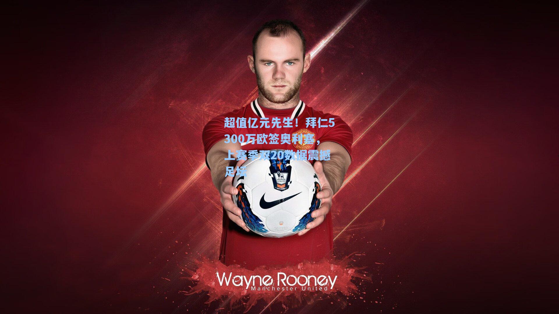 超值亿元先生!拜仁5300万欧签奥利塞,上赛季双20数据震撼足坛
