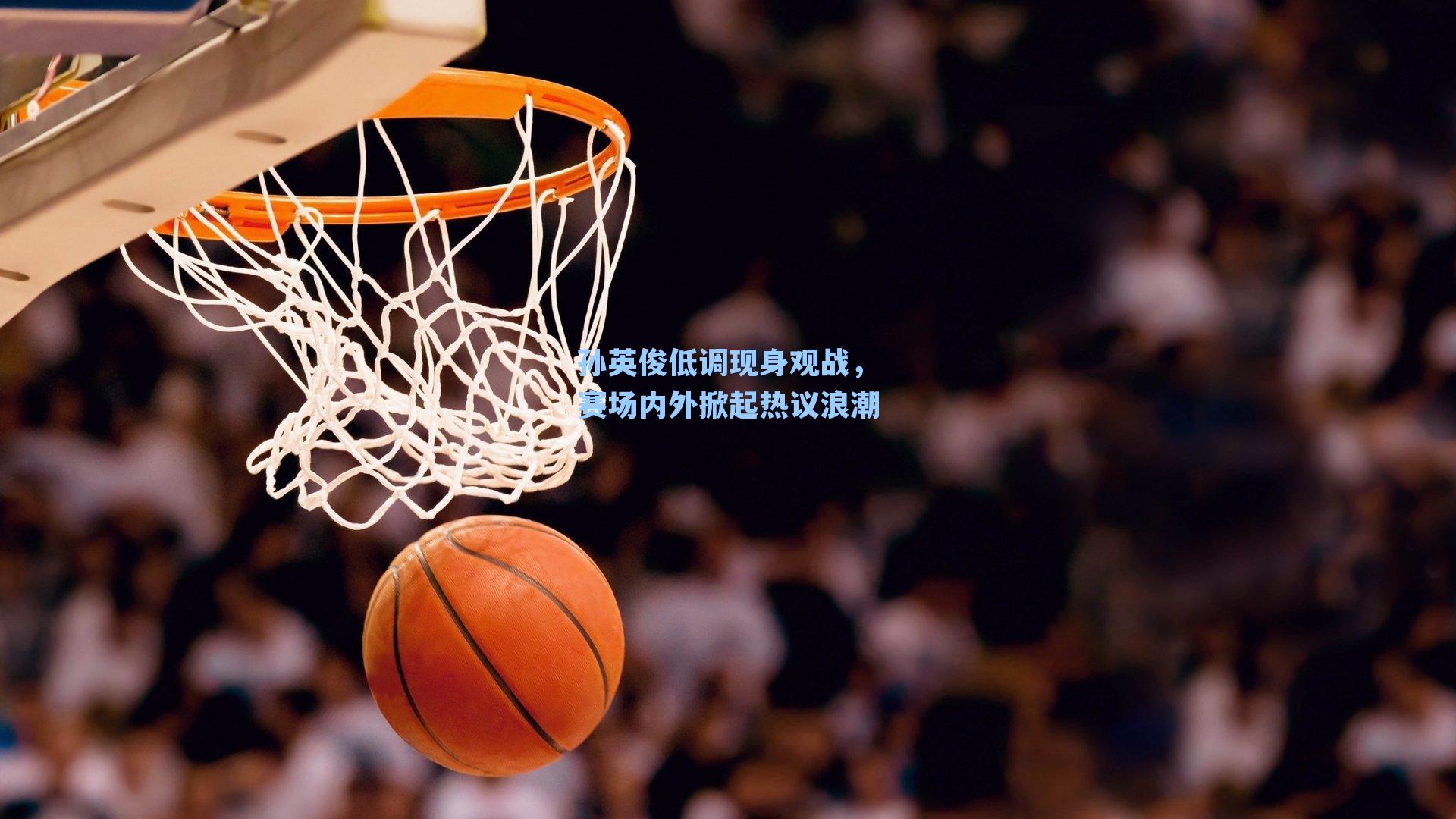 孙英俊低调现身观战,赛场内外掀起热议浪潮