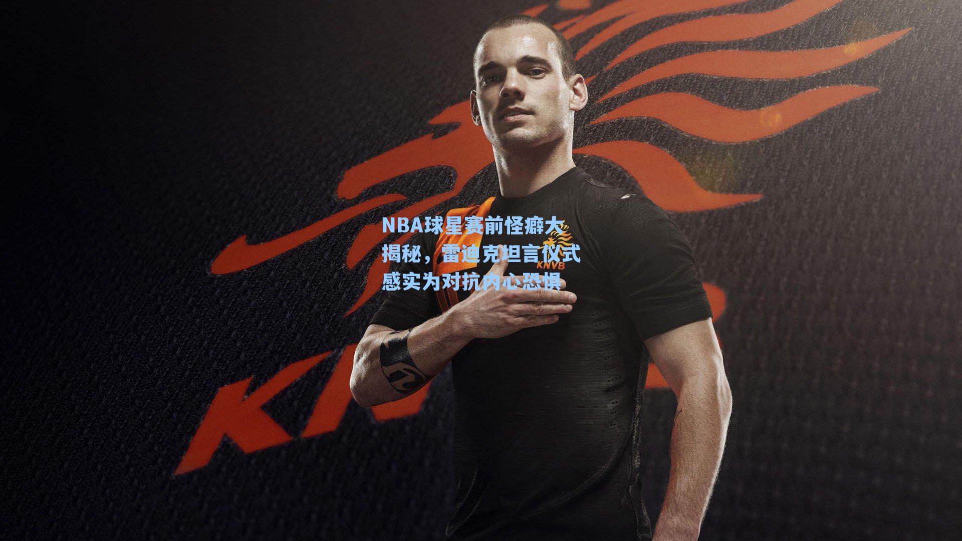 NBA球星赛前怪癖大揭秘,雷迪克坦言仪式感实为对抗内心恐惧