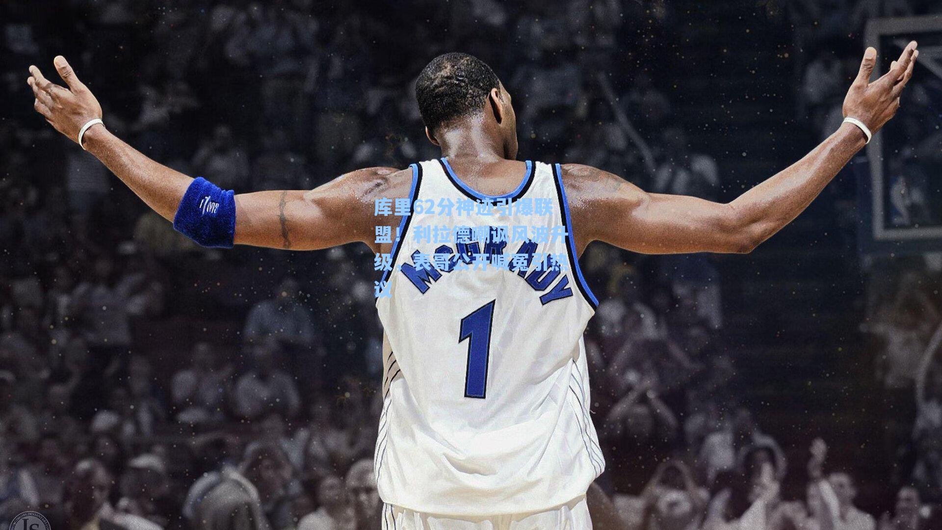 库里62分神迹引爆联盟！利拉德嘲讽风波升级，表哥公开喊冤引热议