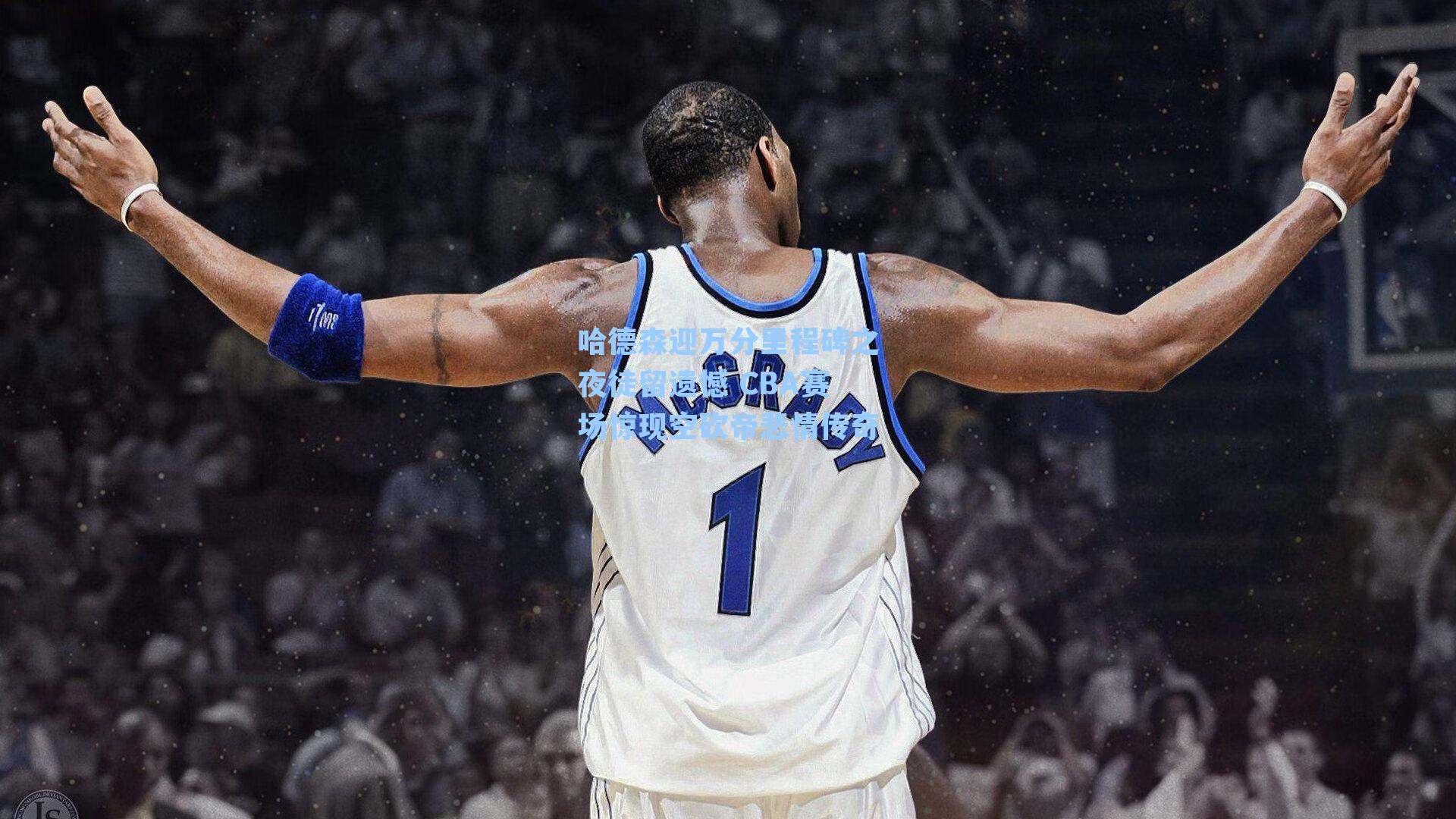 哈德森迎万分里程碑之夜徒留遗憾 CBA赛场惊现空砍帝悲情传奇
