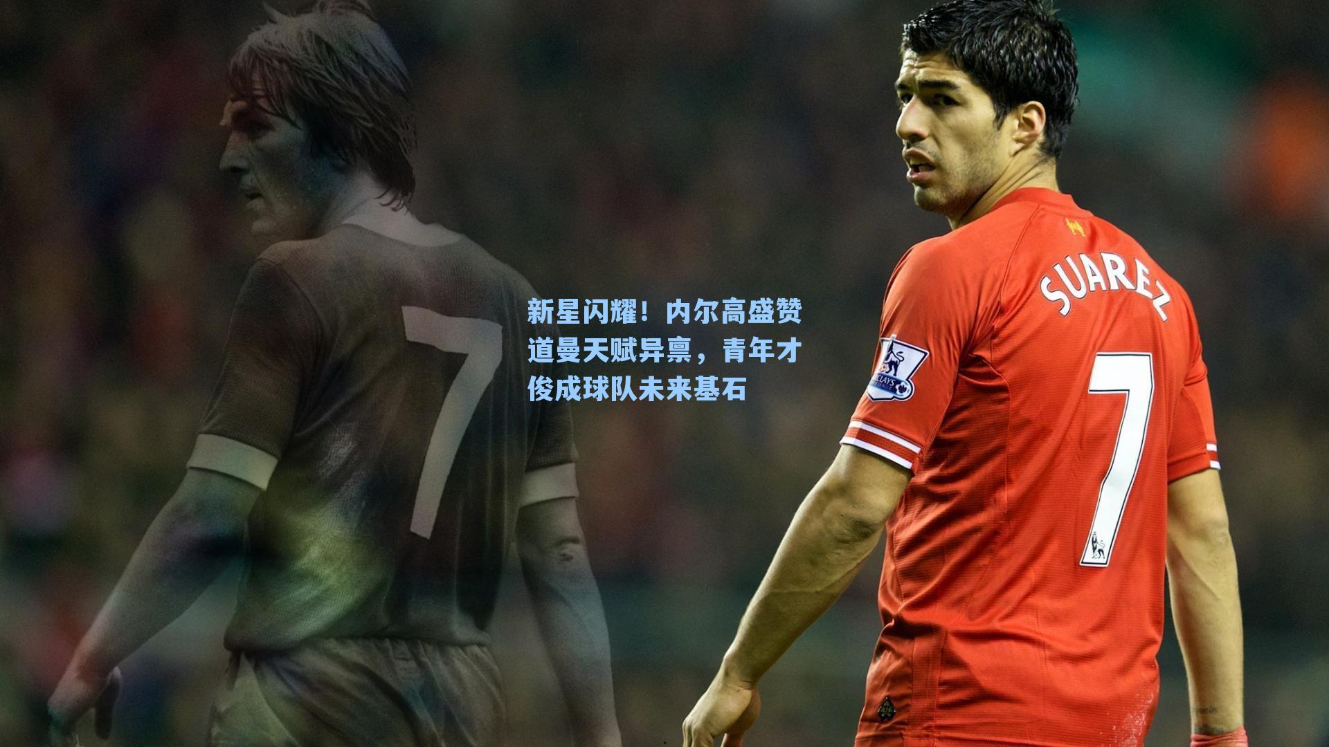新星闪耀！内尔高盛赞道曼天赋异禀，青年才俊成球队未来基石