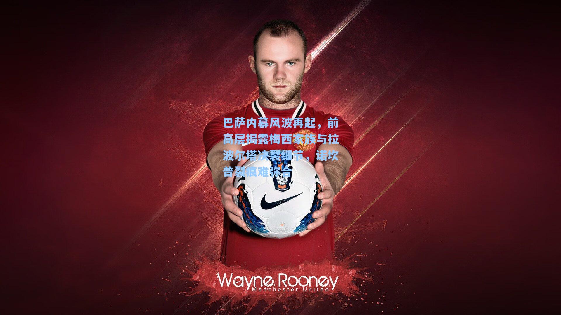 巴萨内幕风波再起，前高层揭露梅西家族与拉波尔塔决裂细节，诺坎普裂痕难弥合