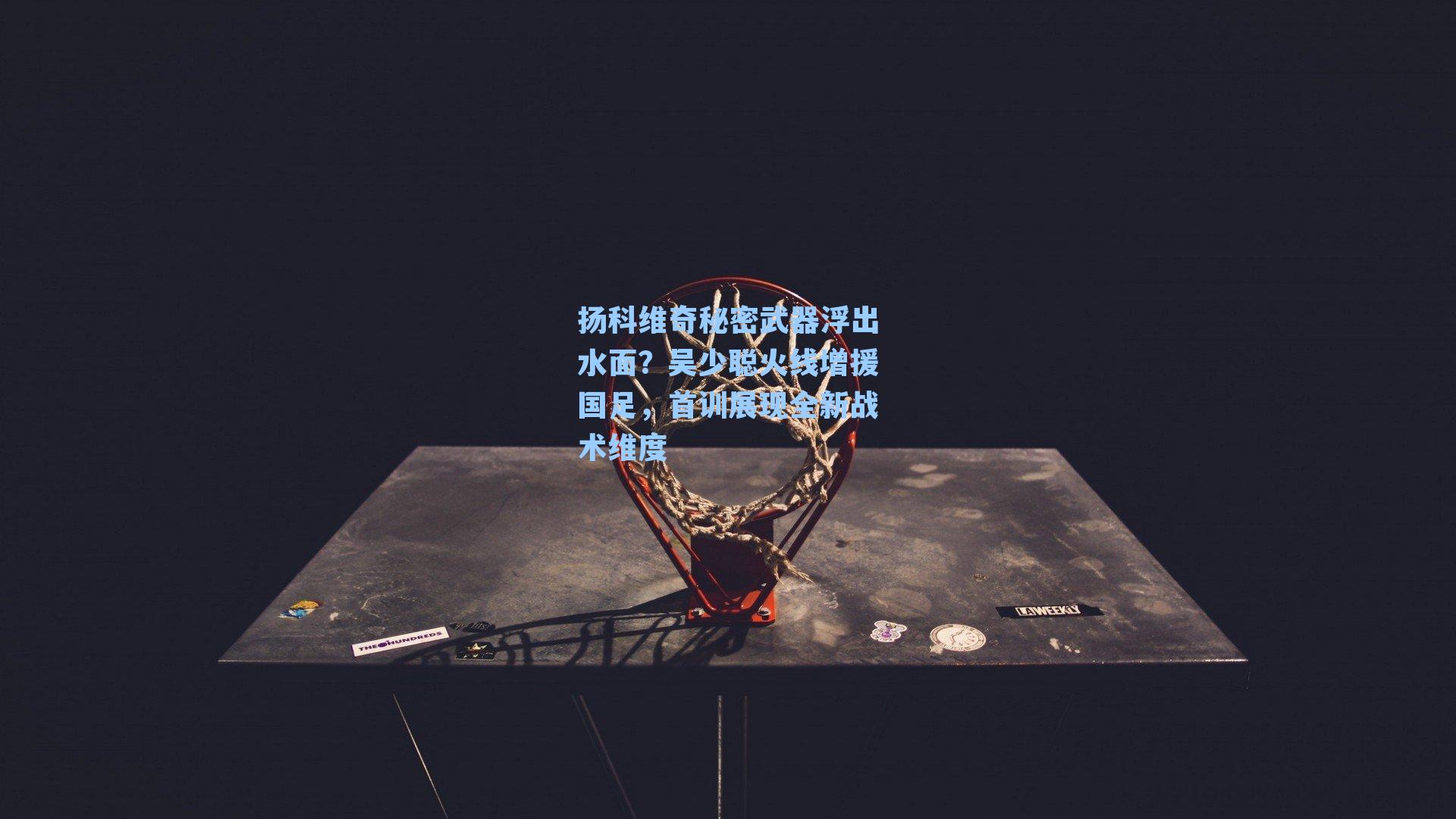 扬科维奇秘密武器浮出水面？吴少聪火线增援国足，首训展现全新战术维度