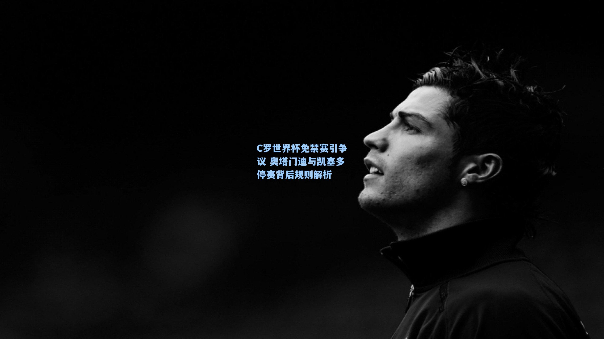 C罗世界杯免禁赛引争议 奥塔门迪与凯塞多停赛背后规则解析