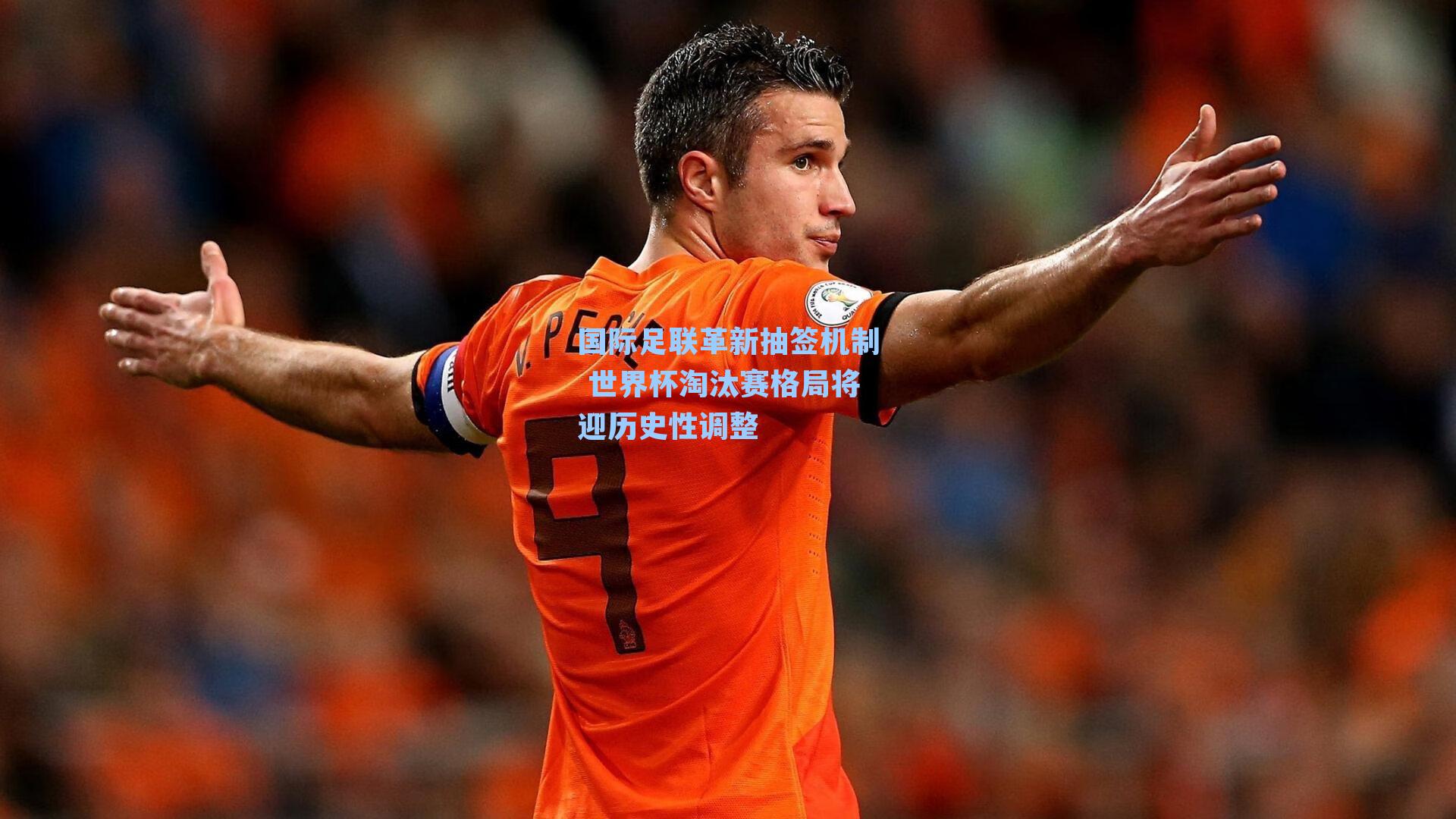 国际足联革新抽签机制 世界杯淘汰赛格局将迎历史性调整