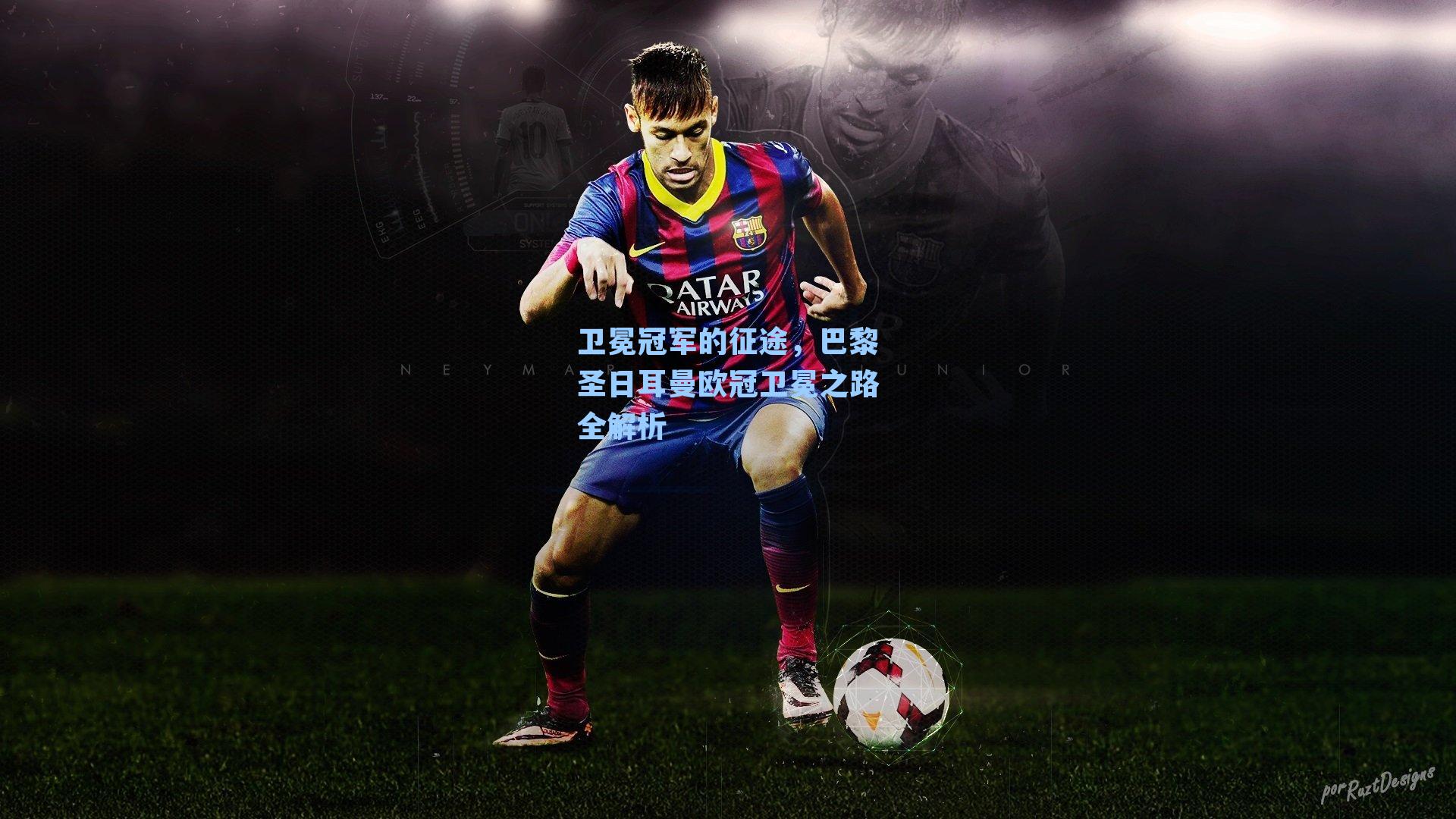 卫冕冠军的征途，巴黎圣日耳曼欧冠卫冕之路全解析