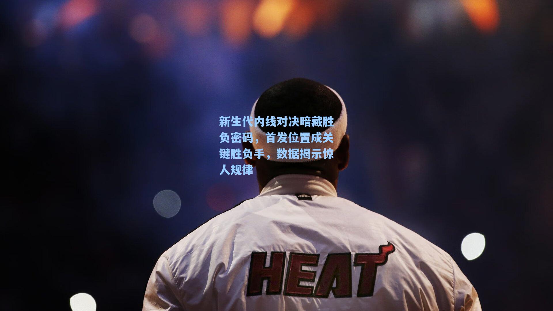 新生代内线对决暗藏胜负密码，首发位置成关键胜负手，数据揭示惊人规律